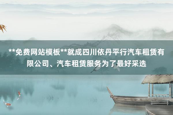 **免费网站模板**就成四川依丹平行汽车租赁有限公司、汽车租赁服务为了最好采选